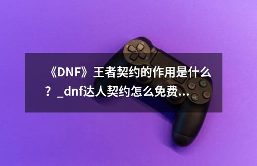 《DNF》王者契约的作用是什么？_dnf达人契约怎么免费获得-第1张-游戏资讯-智辉网络