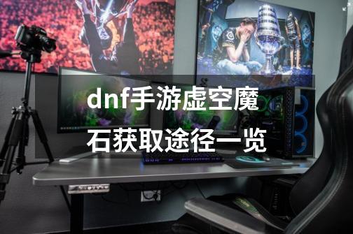 dnf手游虚空魔石获取途径一览-第1张-游戏资讯-智辉网络