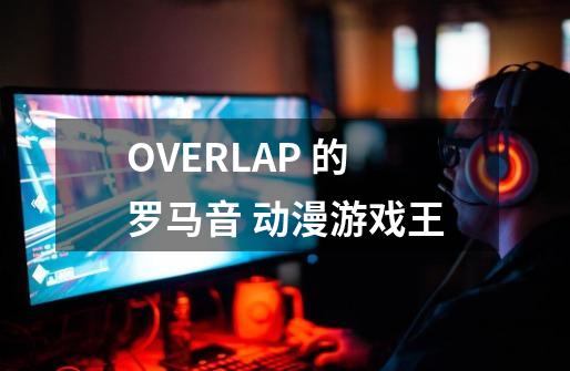 OVERLAP 的罗马音 动漫游戏王-第1张-游戏资讯-智辉网络