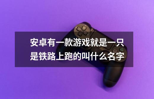 安卓有一款游戏就是一只是铁路上跑的叫什么名字-第1张-游戏资讯-智辉网络