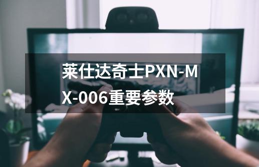 莱仕达奇士PXN-MX-006重要参数-第1张-游戏资讯-智辉网络