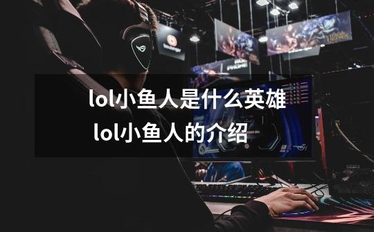 lol小鱼人是什么英雄 lol小鱼人的介绍-第1张-游戏资讯-智辉网络