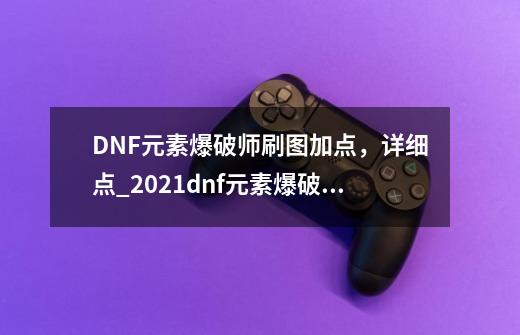 DNF元素爆破师刷图加点，详细点_2021dnf元素爆破师加点-第1张-游戏资讯-智辉网络