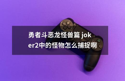 勇者斗恶龙怪兽篇 joker2中的怪物怎么捕捉啊-第1张-游戏资讯-智辉网络