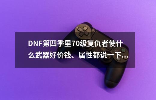 DNF第四季里70级复仇者使什么武器好?价钱、属性都说一下，跪求!,复仇者毕业武器选择-第1张-游戏资讯-智辉网络