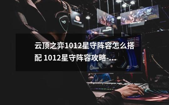 云顶之弈10.12星守阵容怎么搭配 10.12星守阵容攻略-新手攻略-安族网-第1张-游戏资讯-智辉网络