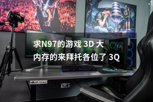 求N97的游戏 3D 大内存的来拜托各位了 3Q-第1张-游戏资讯-智辉网络