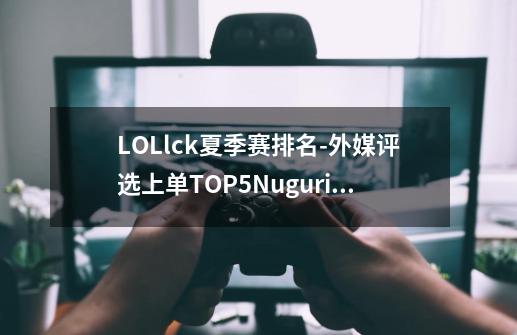 LOLlck夏季赛排名-外媒评选上单TOP5Nuguri力压Zeus排名第一-第1张-游戏资讯-智辉网络