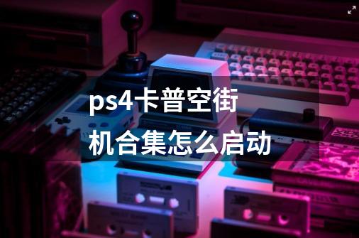 ps4卡普空街机合集怎么启动-第1张-游戏资讯-智辉网络