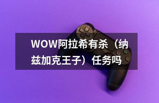 WOW阿拉希有杀（纳兹加克王子）任务吗-第1张-游戏资讯-智辉网络