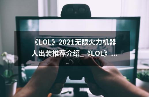 《LOL》2021无限火力机器人出装推荐介绍_《LOL》2021无限火力机器人出装推荐是什么-第1张-游戏资讯-智辉网络