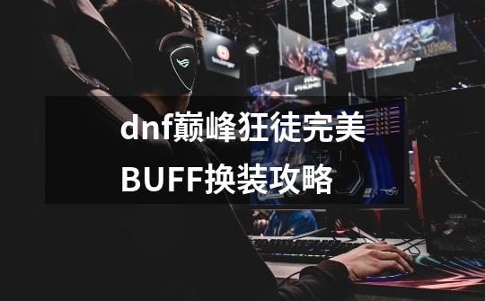 dnf巅峰狂徒完美BUFF换装攻略-第1张-游戏资讯-智辉网络