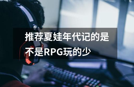 推荐夏娃年代记的是不是RPG玩的少-第1张-游戏资讯-智辉网络