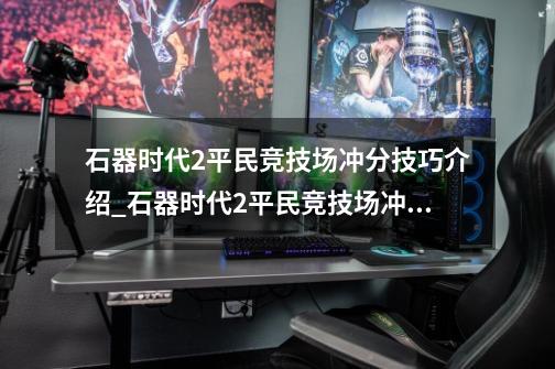 石器时代2平民竞技场冲分技巧介绍_石器时代2平民竞技场冲分技巧是什么-第1张-游戏资讯-智辉网络