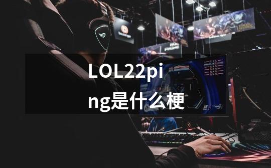 LOL22ping是什么梗-第1张-游戏资讯-智辉网络