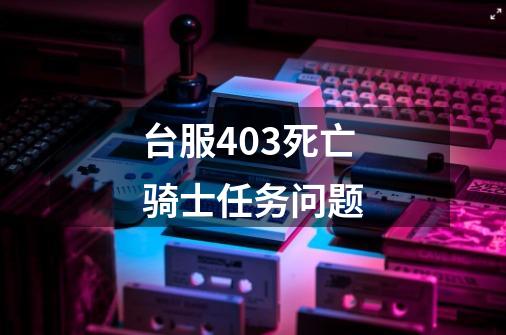 台服4.03死亡骑士任务问题-第1张-游戏资讯-智辉网络