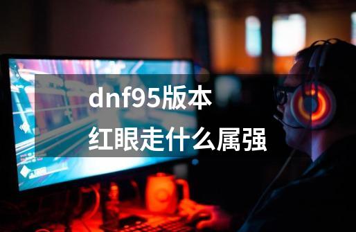 dnf95版本红眼走什么属强-第1张-游戏资讯-智辉网络