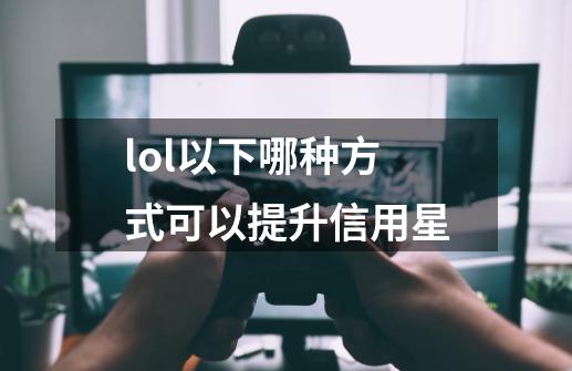 lol以下哪种方式可以提升信用星**-第1张-游戏资讯-智辉网络