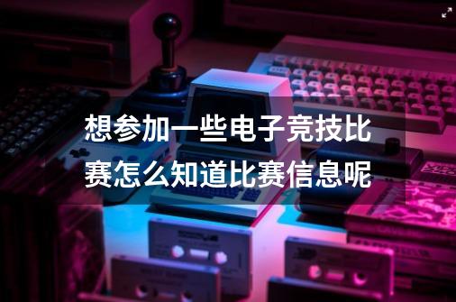 想参加一些电子竞技比赛怎么知道比赛信息呢-第1张-游戏资讯-智辉网络