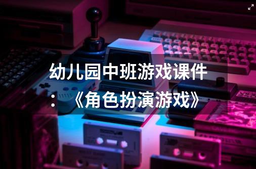 幼儿园中班游戏课件：《角色扮演游戏》-第1张-游戏资讯-智辉网络