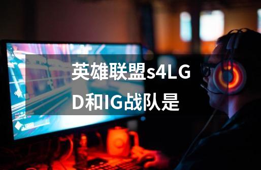 英雄联盟s4LGD和IG战队是-第1张-游戏资讯-智辉网络