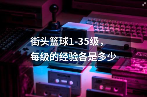 街头篮球1-35级，每级的经验各是多少-第1张-游戏资讯-智辉网络