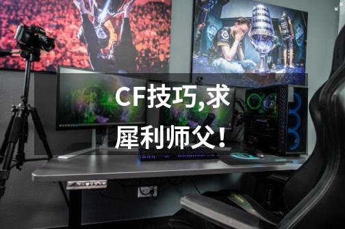 CF技巧,求犀利师父！-第1张-游戏资讯-智辉网络