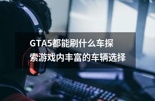 GTA5都能刷什么车探索游戏内丰富的车辆选择-第1张-游戏资讯-智辉网络