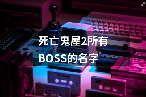 死亡鬼屋2所有BOSS的名字-第1张-游戏资讯-智辉网络