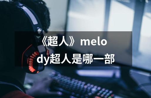 《超人》melody超人是哪一部-第1张-游戏资讯-智辉网络