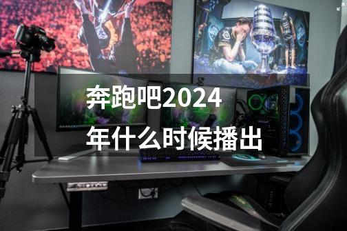 奔跑吧2024年什么时候播出-第1张-游戏资讯-智辉网络