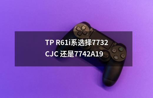 TP R61i系选择7732CJC 还是7742A19-第1张-游戏资讯-智辉网络