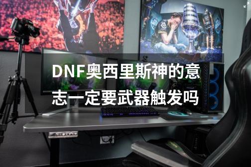 DNF奥西里斯神的意志一定要武器触发吗-第1张-游戏资讯-智辉网络