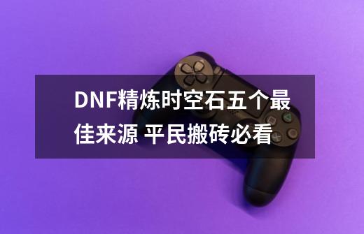 DNF精炼时空石五个最佳来源 平民搬砖必看-第1张-游戏资讯-智辉网络