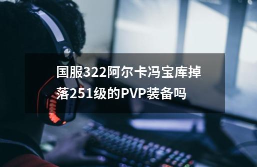 国服3.2.2阿尔卡冯宝库掉落251级的PVP装备吗-第1张-游戏资讯-智辉网络