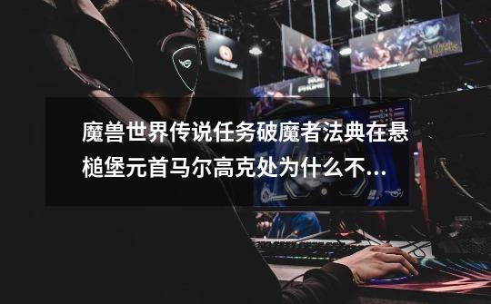 魔兽世界传说任务破魔者法典在悬槌堡元首马尔高克处为什么不掉落-第1张-游戏资讯-智辉网络