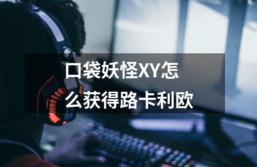 口袋妖怪XY怎么获得路卡利欧-第1张-游戏资讯-智辉网络