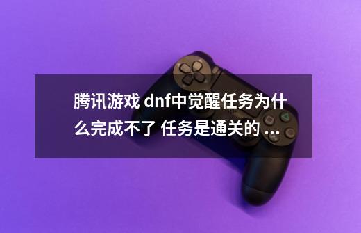 腾讯游戏 dnf中觉醒任务为什么完成不了 任务是通关的 但是点不动_dnf寻找叛徒任务完成不了-第1张-游戏资讯-智辉网络