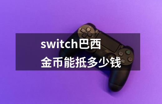 switch巴西金币能抵多少钱-第1张-游戏资讯-智辉网络