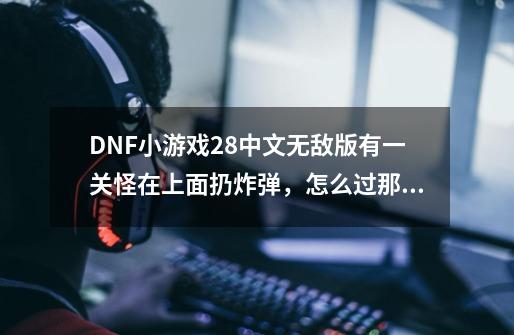 DNF小游戏2.8中文无敌版有一关怪在上面扔炸弹，怎么过那关啊-第1张-游戏资讯-智辉网络