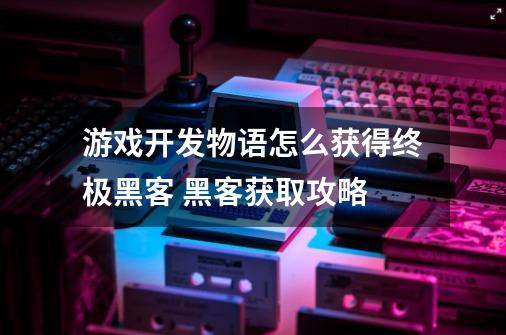 游戏开发物语怎么获得终极黑客 黑客获取攻略-第1张-游戏资讯-智辉网络