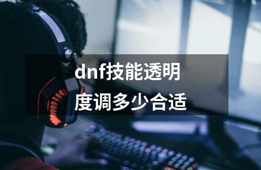 dnf技能透明度调多少合适-第1张-游戏资讯-智辉网络