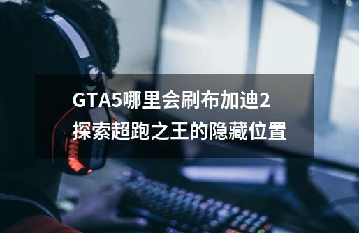 GTA5哪里会刷布加迪2探索超跑之王的隐藏位置-第1张-游戏资讯-智辉网络