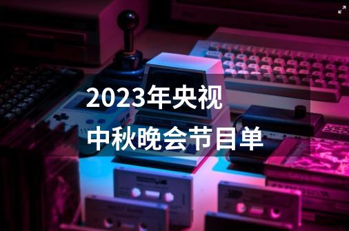 2023年央视中秋晚会节目单-第1张-游戏资讯-智辉网络