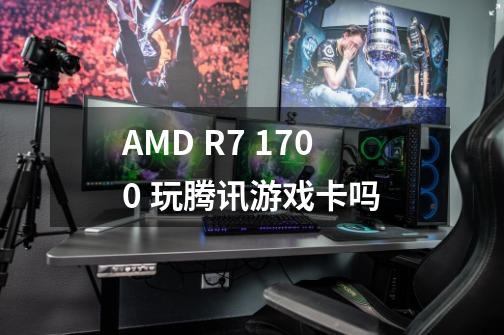 AMD R7 1700 玩腾讯游戏卡吗-第1张-游戏资讯-智辉网络