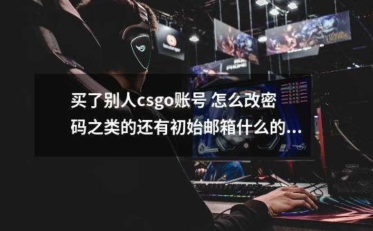 买了别人csgo账号 怎么改密码之类的还有初始邮箱什么的让他不会找回-第1张-游戏资讯-智辉网络