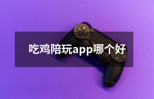 吃鸡陪玩app哪个好-第1张-游戏资讯-智辉网络