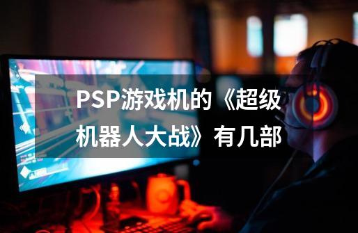 PSP游戏机的《超级机器人大战》有几部-第1张-游戏资讯-智辉网络