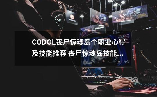 CODOL丧尸惊魂岛个职业心得及技能推荐 丧尸惊魂岛技能用什么好-第1张-游戏资讯-智辉网络