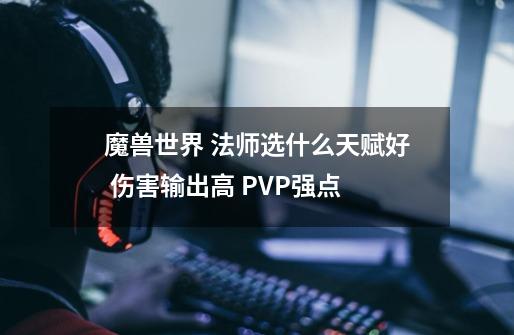 魔兽世界 法师选什么天赋好 伤害输出高 PVP强点-第1张-游戏资讯-智辉网络